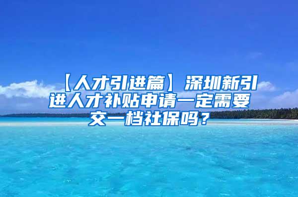 【人才引进篇】深圳新引进人才补贴申请一定需要交一档社保吗？