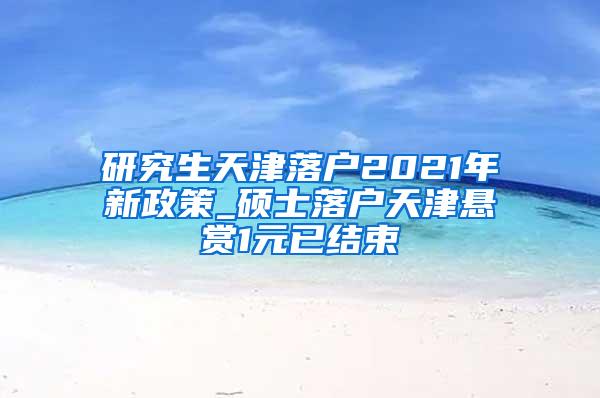 研究生天津落户2021年新政策_硕士落户天津悬赏1元已结束