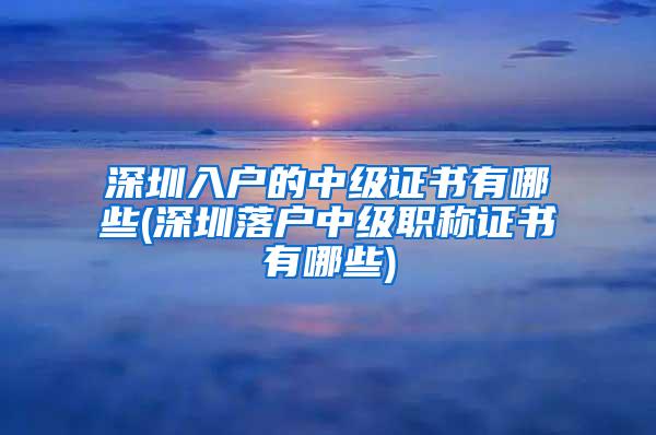 深圳入户的中级证书有哪些(深圳落户中级职称证书有哪些)