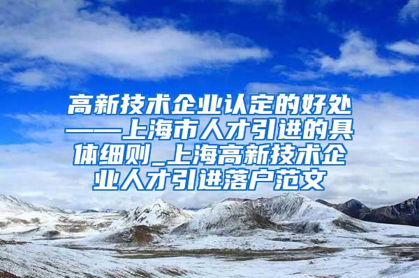 高新技术企业认定的好处——上海市人才引进的具体细则_上海高新技术企业人才引进落户范文