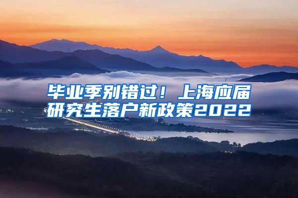 毕业季别错过！上海应届研究生落户新政策2022