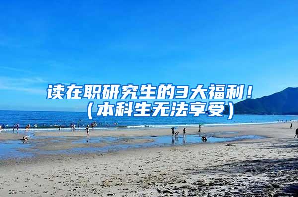 读在职研究生的3大福利！（本科生无法享受）