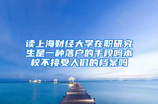 读上海财经大学在职研究生是一种落户的手段吗本校不接受人们的档案吗