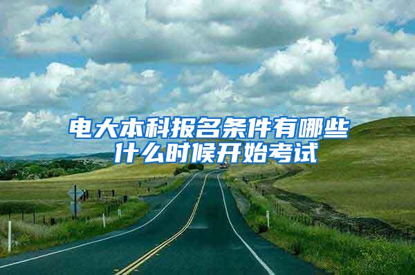 电大本科报名条件有哪些 什么时候开始考试