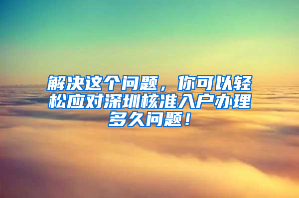 解决这个问题，你可以轻松应对深圳核准入户办理多久问题！