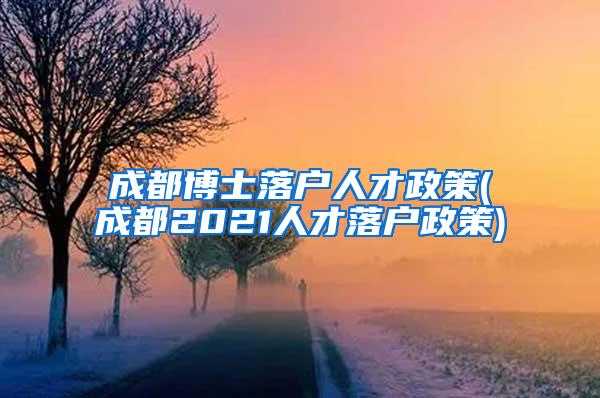 成都博士落户人才政策(成都2021人才落户政策)