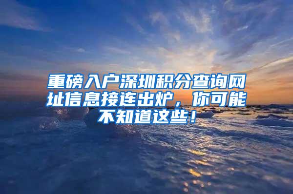 重磅入户深圳积分查询网址信息接连出炉，你可能不知道这些！
