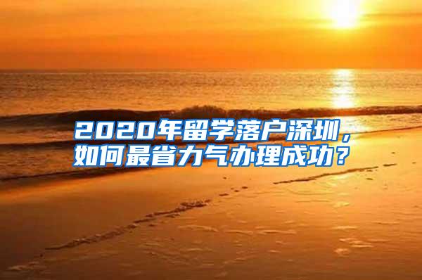 2020年留学落户深圳，如何最省力气办理成功？