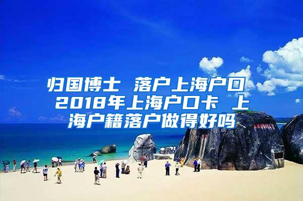 归国博士 落户上海户口 2018年上海户口卡 上海户籍落户做得好吗