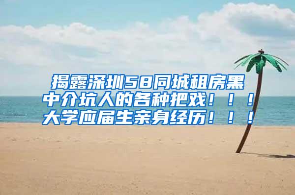 揭露深圳58同城租房黑中介坑人的各种把戏！！！大学应届生亲身经历！！！