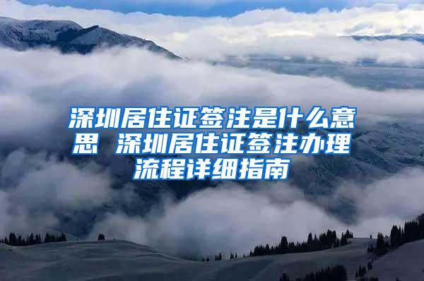 深圳居住证签注是什么意思 深圳居住证签注办理流程详细指南