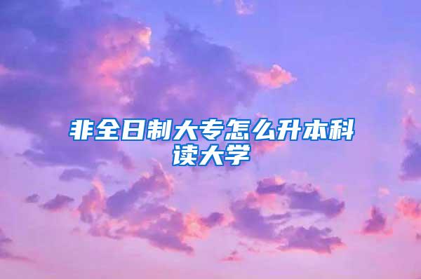 非全日制大专怎么升本科读大学