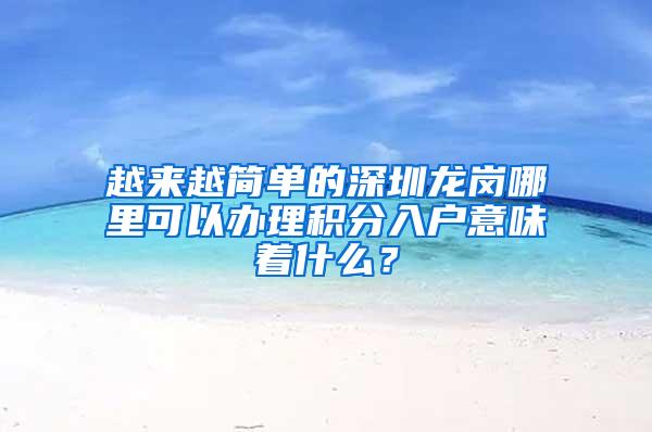 越来越简单的深圳龙岗哪里可以办理积分入户意味着什么？