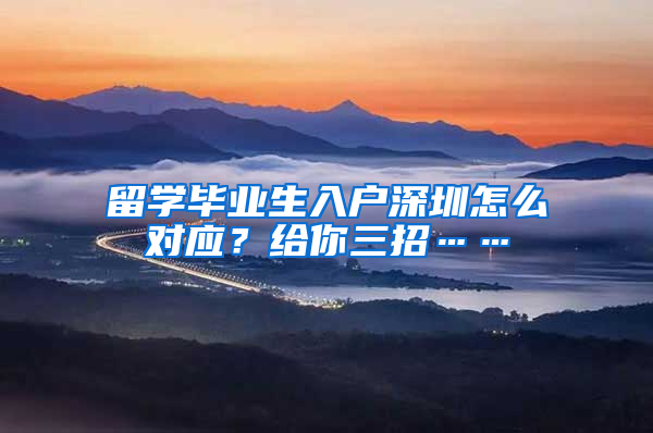 留学毕业生入户深圳怎么对应？给你三招……