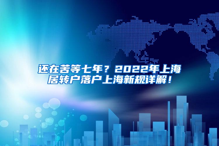 还在苦等七年？2022年上海居转户落户上海新规详解！