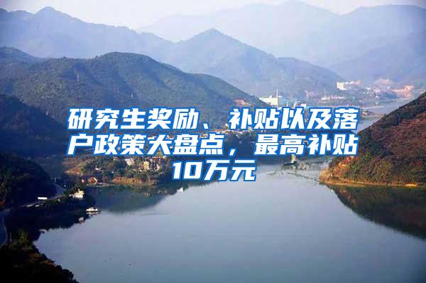 研究生奖励、补贴以及落户政策大盘点，最高补贴10万元