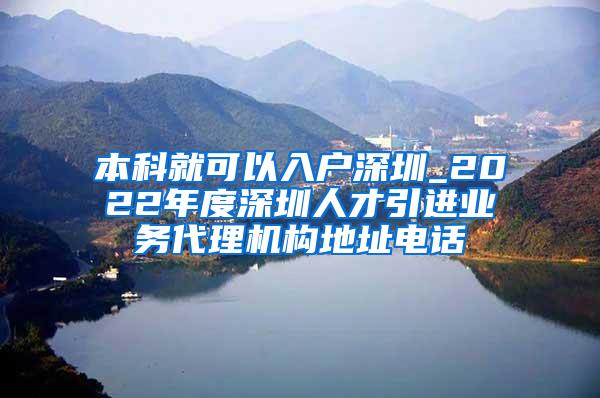 本科就可以入户深圳_2022年度深圳人才引进业务代理机构地址电话