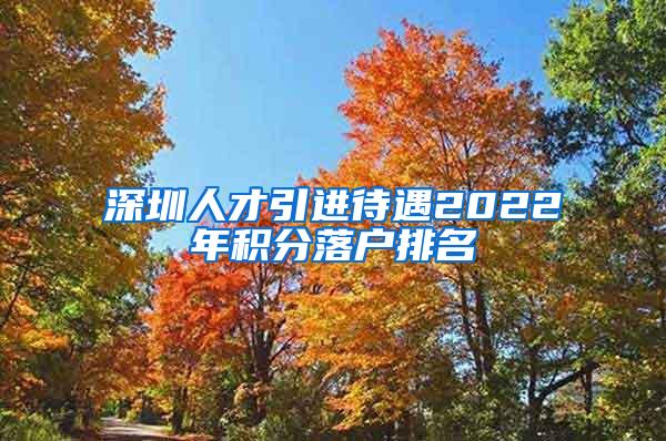 深圳人才引进待遇2022年积分落户排名