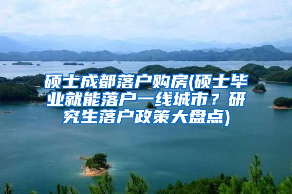 硕士成都落户购房(硕士毕业就能落户一线城市？研究生落户政策大盘点)