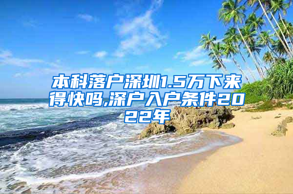 本科落户深圳1.5万下来得快吗,深户入户条件2022年