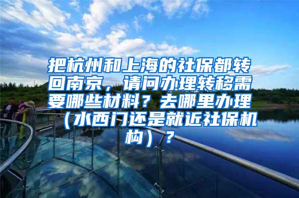 把杭州和上海的社保都转回南京，请问办理转移需要哪些材料？去哪里办理（水西门还是就近社保机构）？