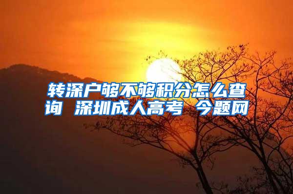 转深户够不够积分怎么查询 深圳成人高考 今题网