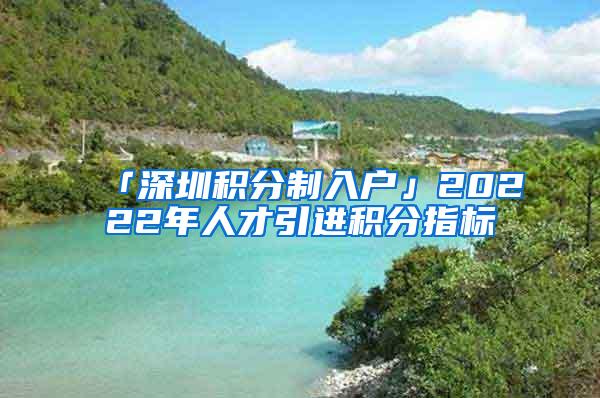 「深圳积分制入户」20222年人才引进积分指标