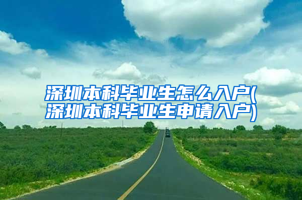 深圳本科毕业生怎么入户(深圳本科毕业生申请入户)