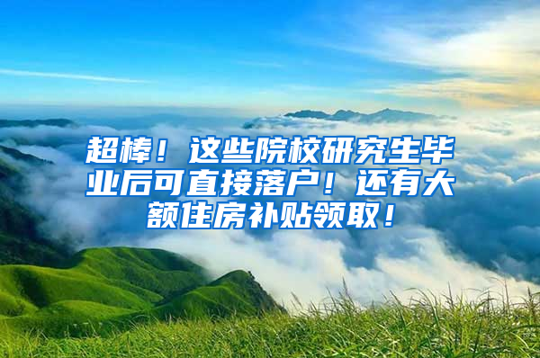 超棒！这些院校研究生毕业后可直接落户！还有大额住房补贴领取！