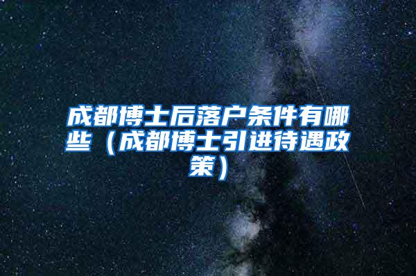 成都博士后落户条件有哪些（成都博士引进待遇政策）