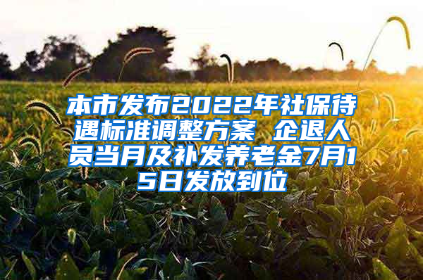 本市发布2022年社保待遇标准调整方案 企退人员当月及补发养老金7月15日发放到位