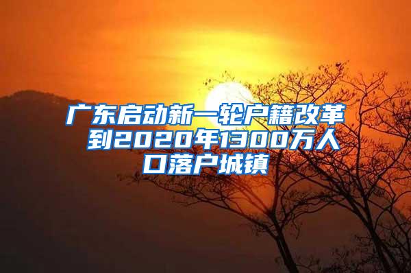 广东启动新一轮户籍改革 到2020年1300万人口落户城镇