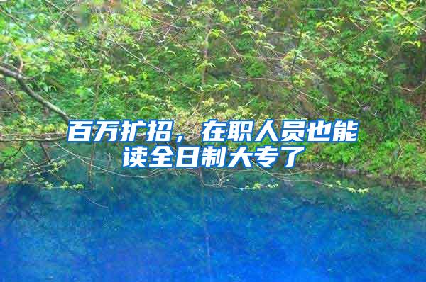 百万扩招，在职人员也能读全日制大专了