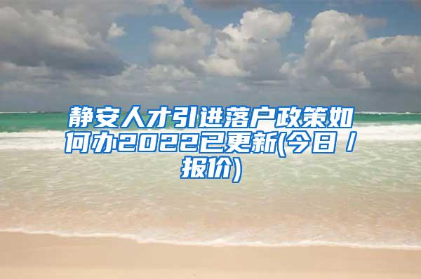 静安人才引进落户政策如何办2022已更新(今日／报价)