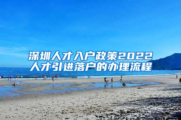 深圳人才入户政策2022人才引进落户的办理流程