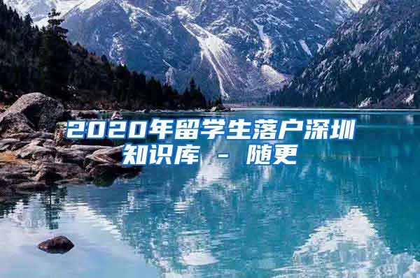 2020年留学生落户深圳知识库 - 随更