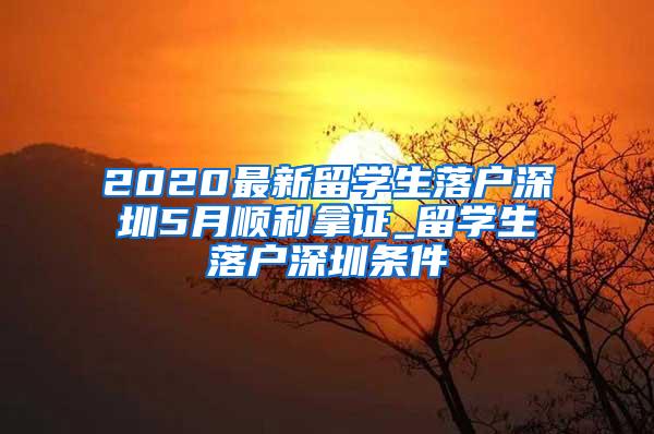 2020最新留学生落户深圳5月顺利拿证_留学生落户深圳条件