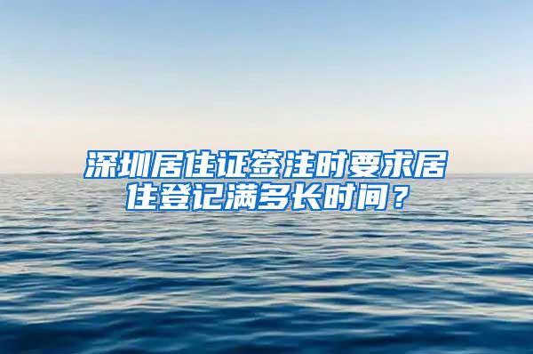 深圳居住证签注时要求居住登记满多长时间？
