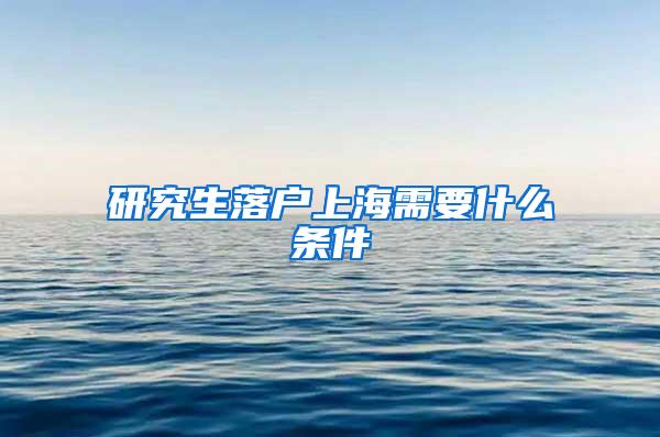 研究生落户上海需要什么条件