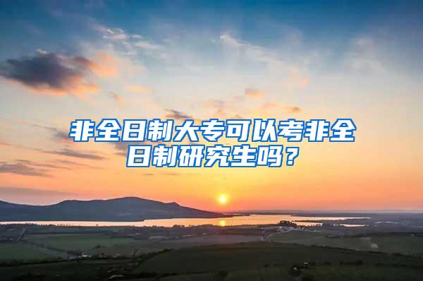 非全日制大专可以考非全日制研究生吗？