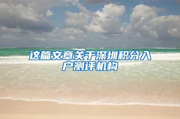 这篇文章关于深圳积分入户测评机构