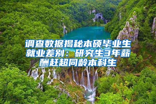 调查数据揭秘本硕毕业生就业差别：研究生3年薪酬赶超同龄本科生