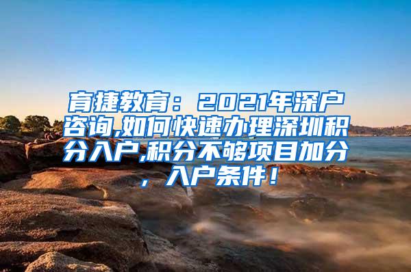 育捷教育：2021年深户咨询,如何快速办理深圳积分入户,积分不够项目加分，入户条件！