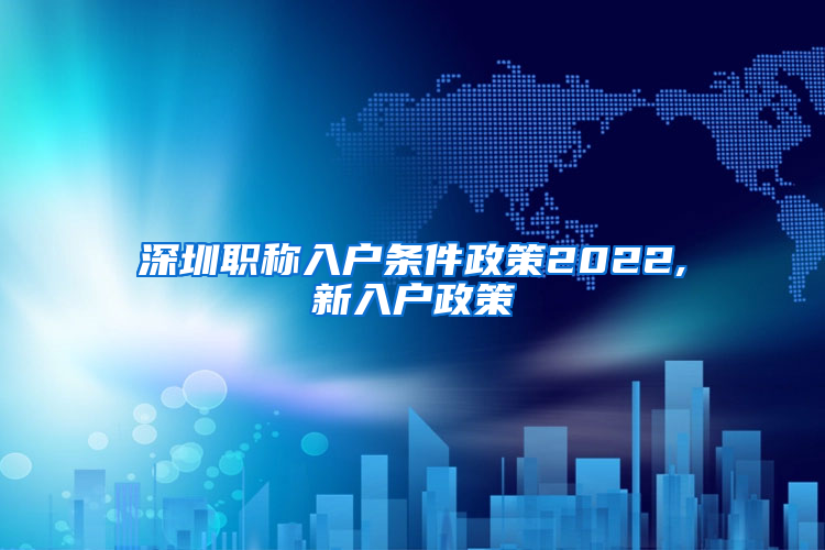 深圳职称入户条件政策2022,新入户政策