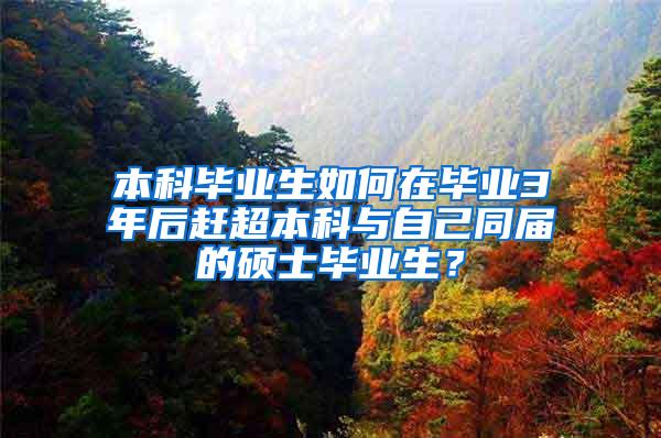 本科毕业生如何在毕业3年后赶超本科与自己同届的硕士毕业生？
