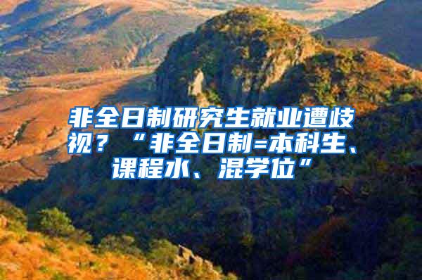 非全日制研究生就业遭歧视？“非全日制=本科生、课程水、混学位”