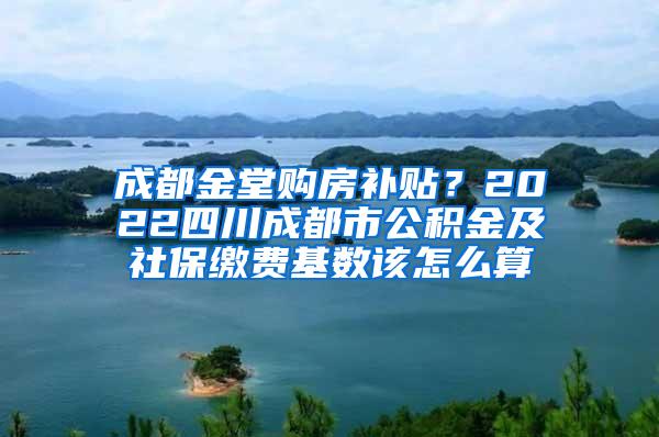 成都金堂购房补贴？2022四川成都市公积金及社保缴费基数该怎么算