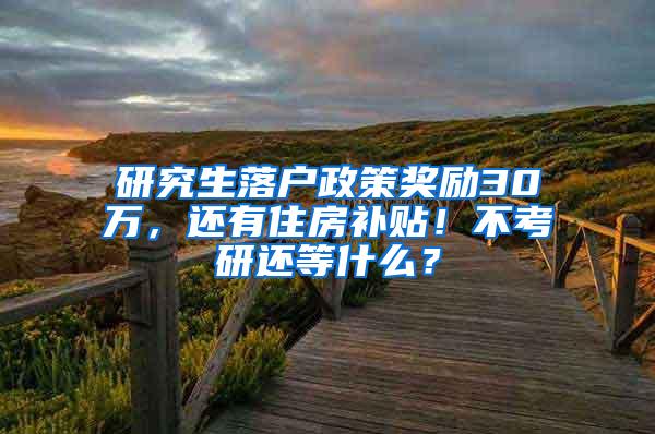 研究生落户政策奖励30万，还有住房补贴！不考研还等什么？