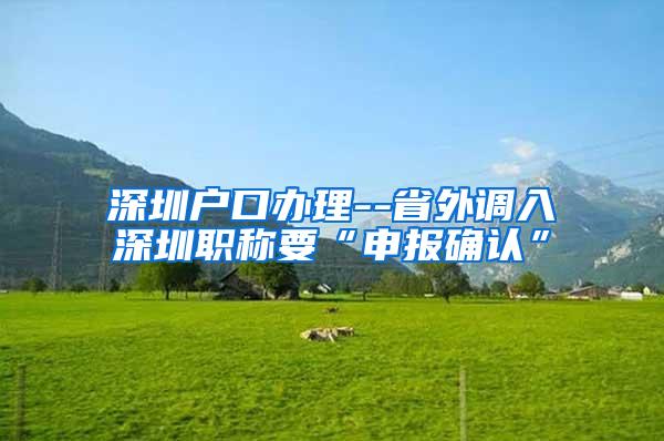 深圳户口办理--省外调入深圳职称要“申报确认”