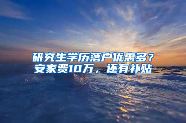 研究生学历落户优惠多？安家费10万，还有补贴